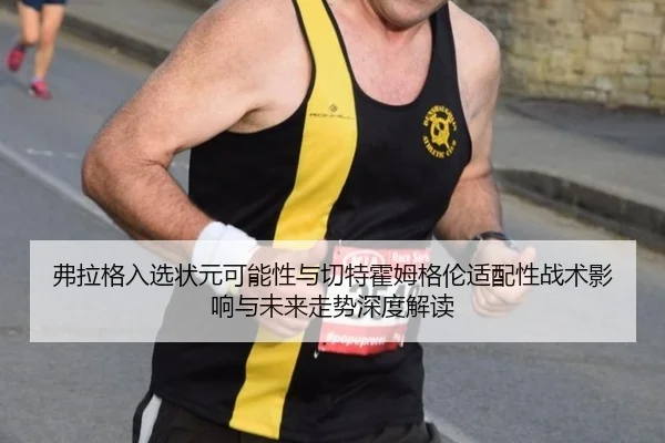 弗拉格入选状元可能性与切特霍姆格伦适配性战术影响与未来走势深度解读